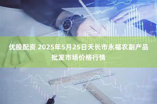 优股配资 2025年5月25日天长市永福农副产品批发市场价格行情