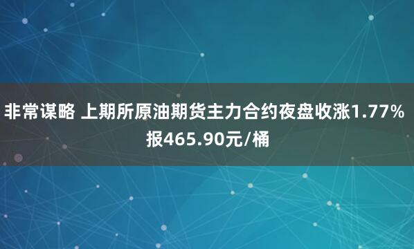 非常谋略 上期所原油期货主力合约夜盘收涨1.77% 报465.90元/桶
