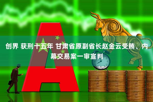 创界 获刑十五年 甘肃省原副省长赵金云受贿、内幕交易案一审宣判