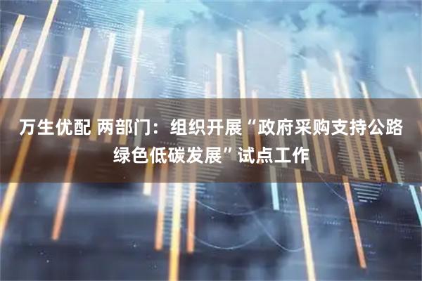 万生优配 两部门：组织开展“政府采购支持公路绿色低碳发展”试点工作