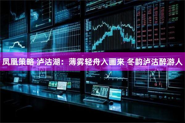 凤凰策略 泸沽湖：薄雾轻舟入画来 冬韵泸沽醉游人