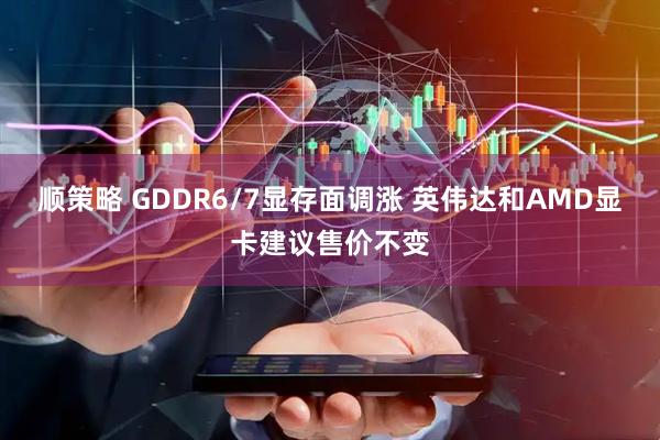 顺策略 GDDR6/7显存面调涨 英伟达和AMD显卡建议售价不变