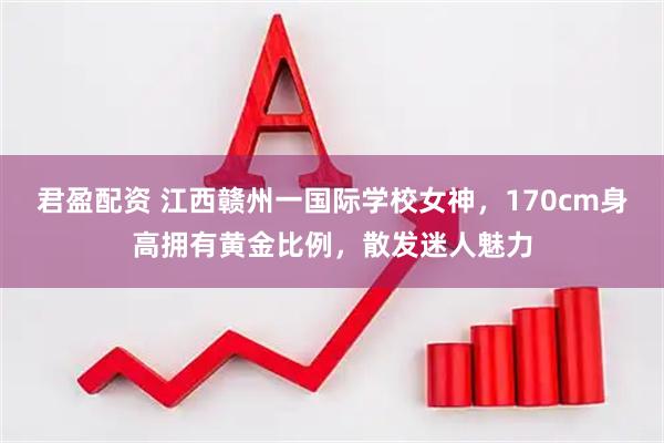 君盈配资 江西赣州一国际学校女神，170cm身高拥有黄金比例，散发迷人魅力
