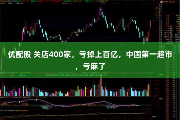 优配股 关店400家，亏掉上百亿，中国第一超市，亏麻了