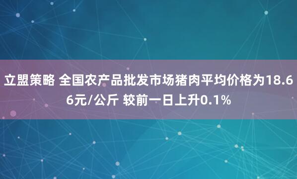 立盟策略 全国农产品批发市场猪肉平均价格为18.66元/公斤 较前一日上升0.1%