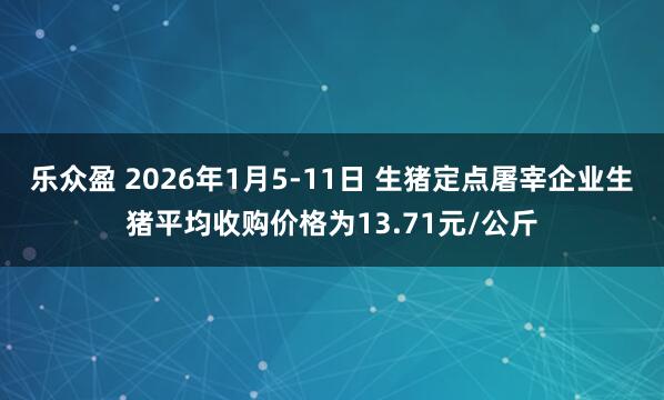 乐众盈 2026年1月5-11日 生猪定点屠宰企业生猪平均收购价格为13.71元/公斤