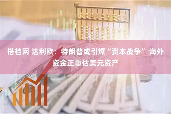 搭档网 达利欧：特朗普或引爆“资本战争” 海外资金正重估美元资产