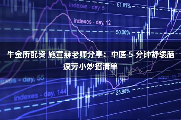 牛金所配资 施宣赫老师分享：中医 5 分钟舒缓脑疲劳小妙招清单