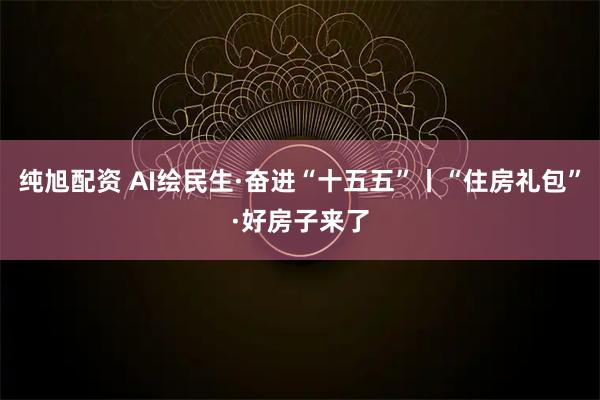 纯旭配资 AI绘民生·奋进“十五五”丨“住房礼包”·好房子来了