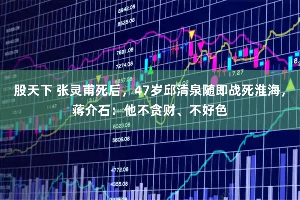 股天下 张灵甫死后，47岁邱清泉随即战死淮海，蒋介石：他不贪财、不好色