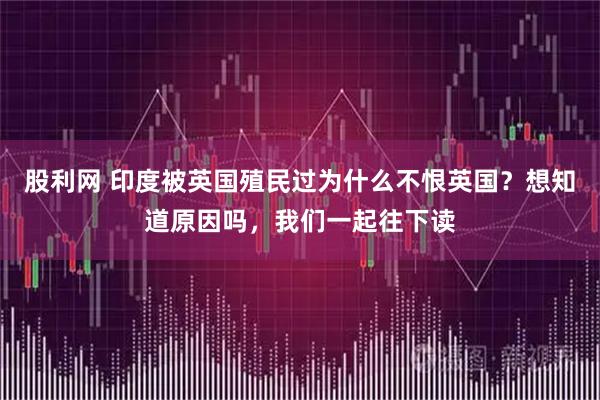 股利网 印度被英国殖民过为什么不恨英国？想知道原因吗，我们一起往下读