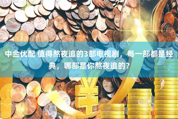 中金优配 值得熬夜追的3部电视剧，每一部都是经典，哪部是你熬夜追的？