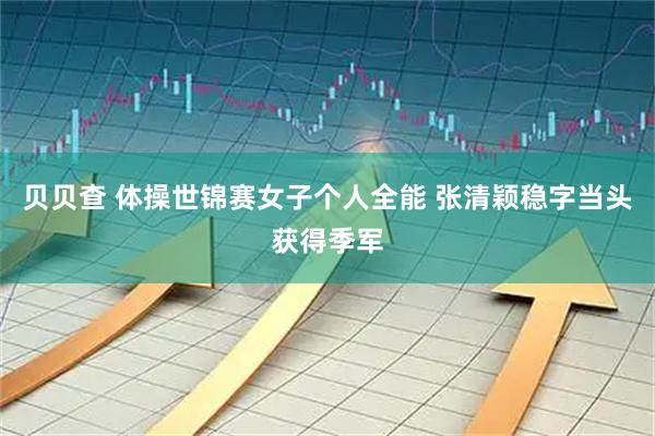 贝贝查 体操世锦赛女子个人全能 张清颖稳字当头获得季军