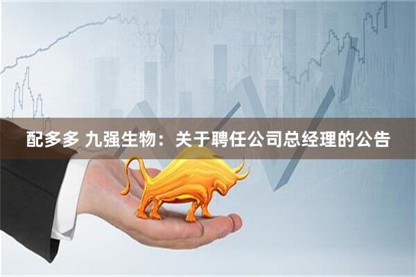 配多多 九强生物：关于聘任公司总经理的公告