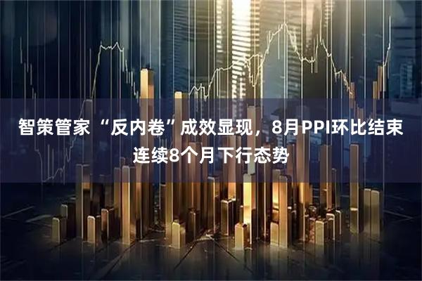 智策管家 “反内卷”成效显现，8月PPI环比结束连续8个月下行态势