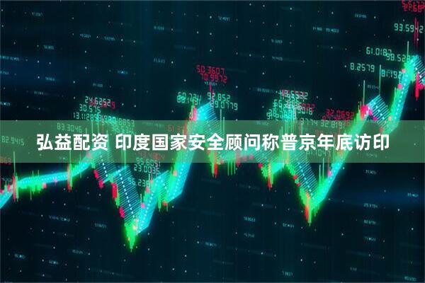 弘益配资 印度国家安全顾问称普京年底访印